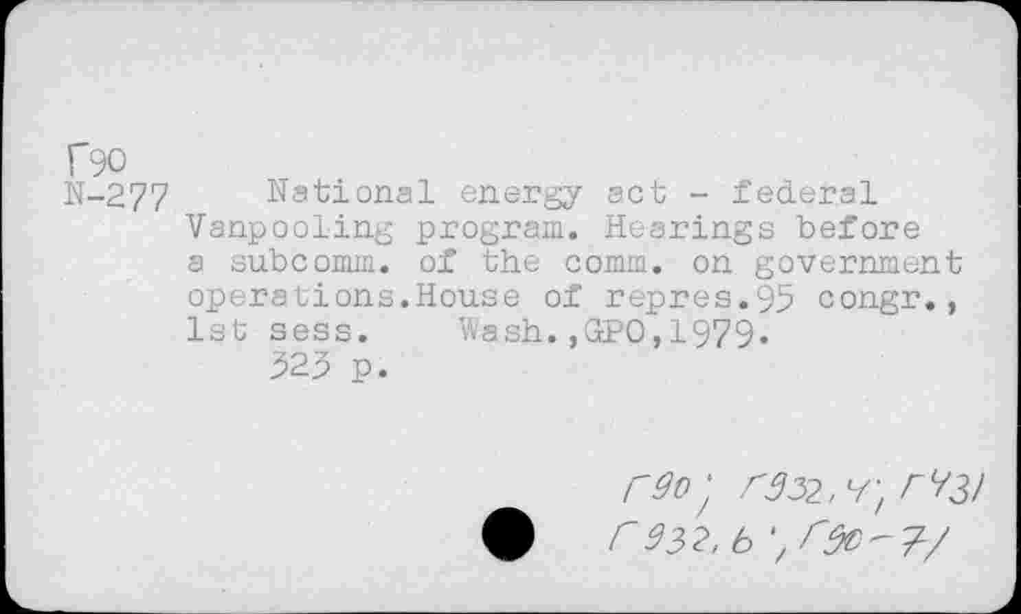 ﻿N-277 National energy act - federal Vanpooling program. Hearings before a subcomm, of the comm, on government operations.House of repres.93 congr., 1st sess. Wash.,GPO,1979« 923 p.
r332, b